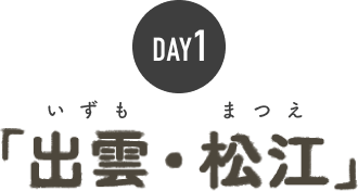 DAY 1 「出雲・松江」