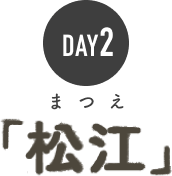 DAY 2 「松江」